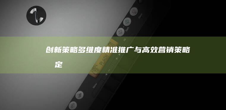 创新策略：多维度精准推广与高效营销策略制定